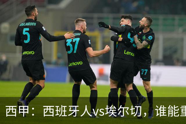 西甲：西班牙人vs埃尔切，谁能重返胜轨？